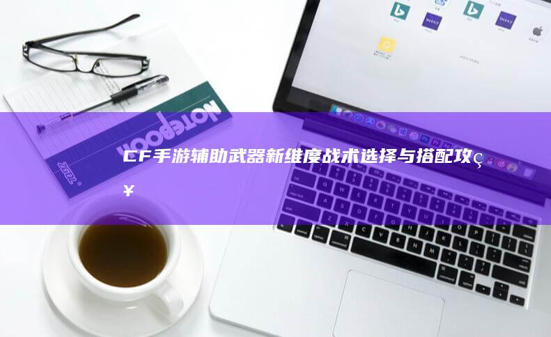 CF手游辅助武器新维度：战术选择与搭配攻略