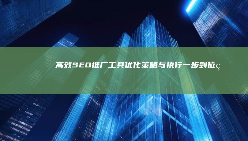 高效SEO推广工具：优化策略与执行一步到位的解决方案