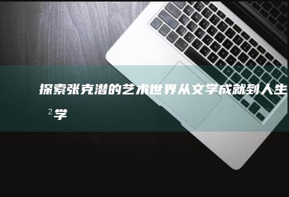 探索张克潜的艺术世界：从文学成就到人生哲学